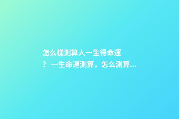 怎么樣測算人一生得命運？ 一生命運測算，怎么測算人的命運？-第1張-觀點-玄機派